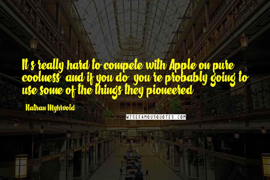 Nathan Myhrvold Quotes: It's really hard to compete with Apple on pure coolness, and if you do, you're probably going to use some of the things they pioneered.