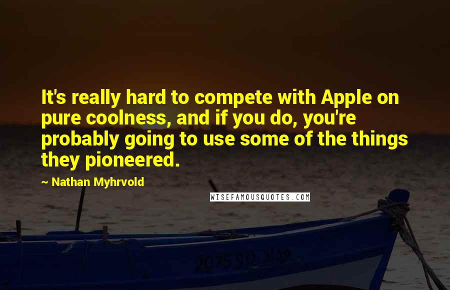 Nathan Myhrvold Quotes: It's really hard to compete with Apple on pure coolness, and if you do, you're probably going to use some of the things they pioneered.