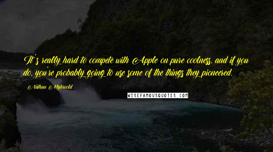 Nathan Myhrvold Quotes: It's really hard to compete with Apple on pure coolness, and if you do, you're probably going to use some of the things they pioneered.