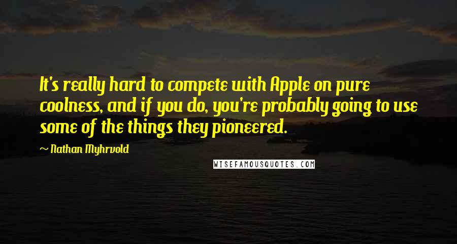 Nathan Myhrvold Quotes: It's really hard to compete with Apple on pure coolness, and if you do, you're probably going to use some of the things they pioneered.