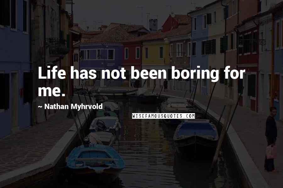 Nathan Myhrvold Quotes: Life has not been boring for me.