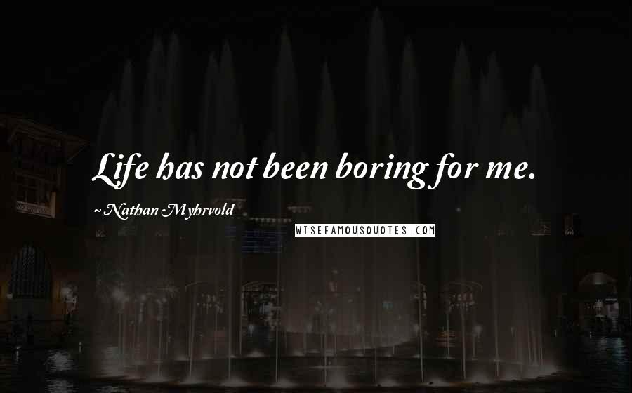 Nathan Myhrvold Quotes: Life has not been boring for me.