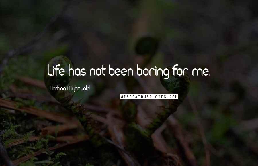 Nathan Myhrvold Quotes: Life has not been boring for me.