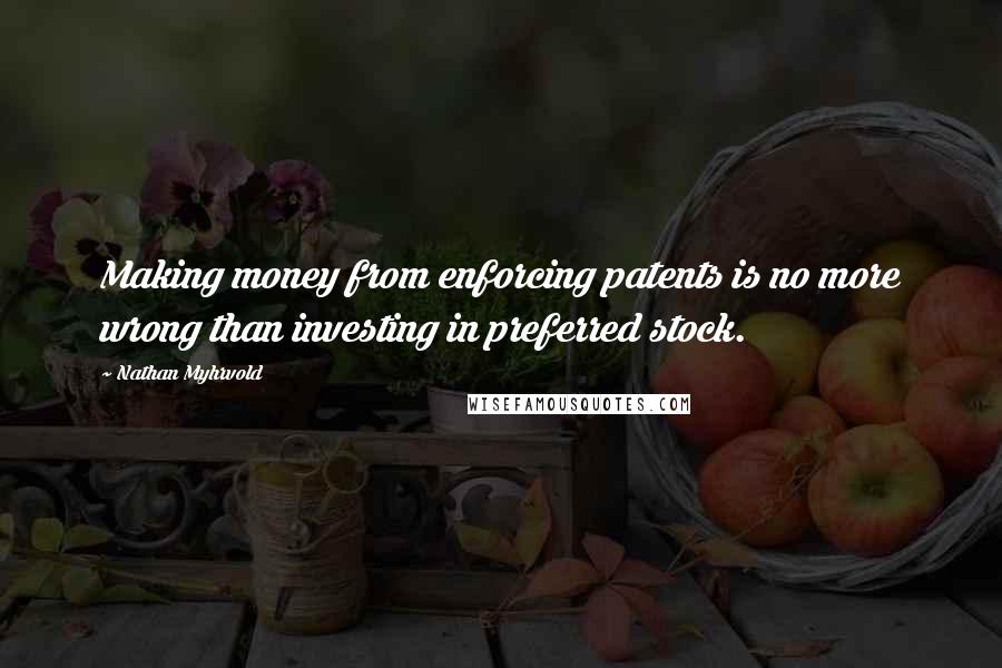 Nathan Myhrvold Quotes: Making money from enforcing patents is no more wrong than investing in preferred stock.