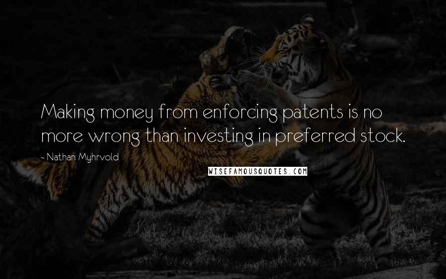 Nathan Myhrvold Quotes: Making money from enforcing patents is no more wrong than investing in preferred stock.