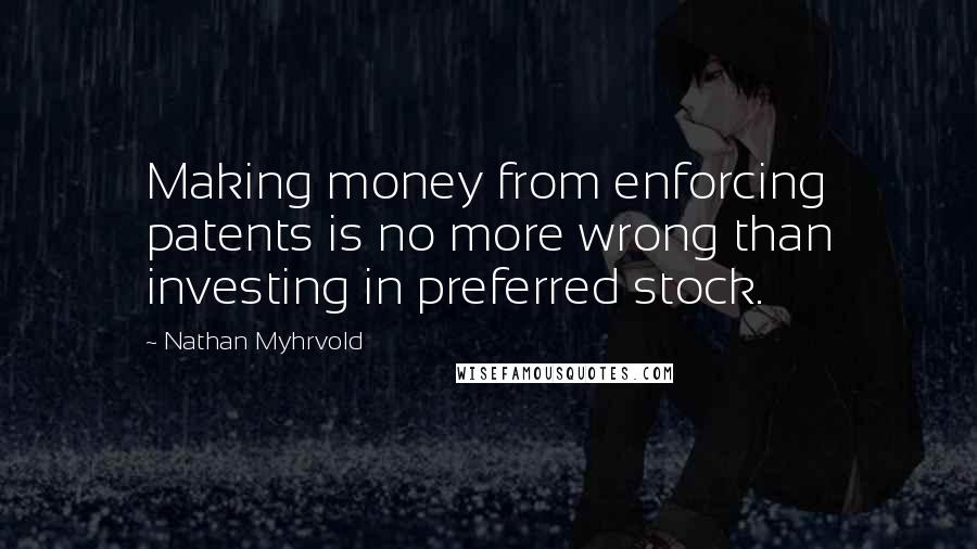 Nathan Myhrvold Quotes: Making money from enforcing patents is no more wrong than investing in preferred stock.