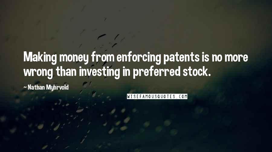 Nathan Myhrvold Quotes: Making money from enforcing patents is no more wrong than investing in preferred stock.