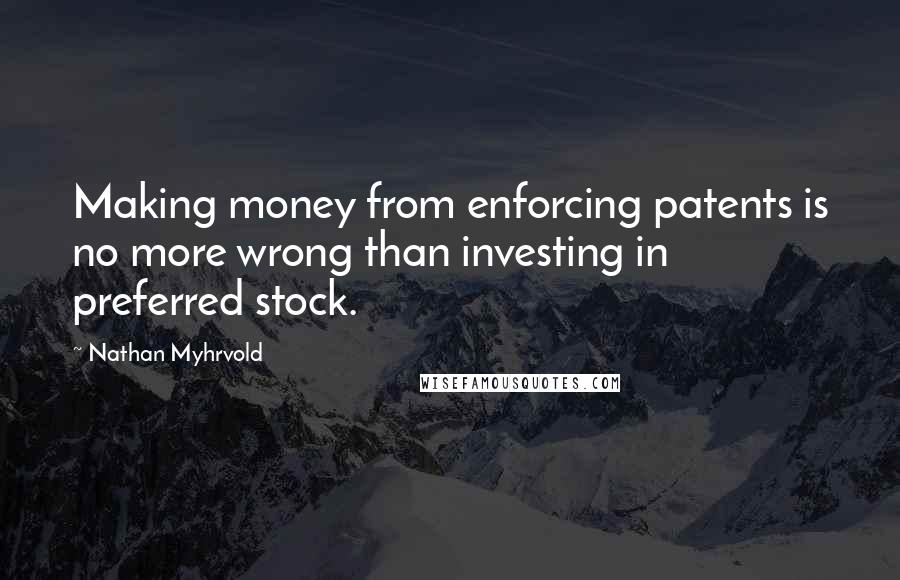 Nathan Myhrvold Quotes: Making money from enforcing patents is no more wrong than investing in preferred stock.