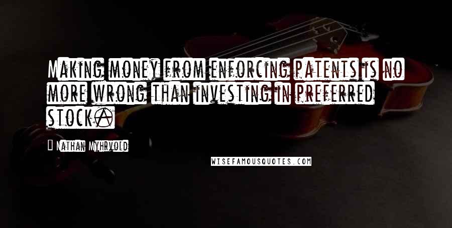 Nathan Myhrvold Quotes: Making money from enforcing patents is no more wrong than investing in preferred stock.