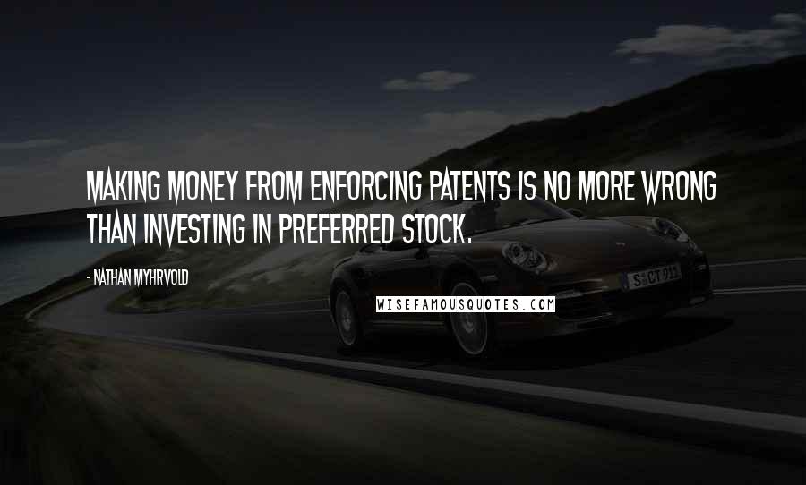 Nathan Myhrvold Quotes: Making money from enforcing patents is no more wrong than investing in preferred stock.