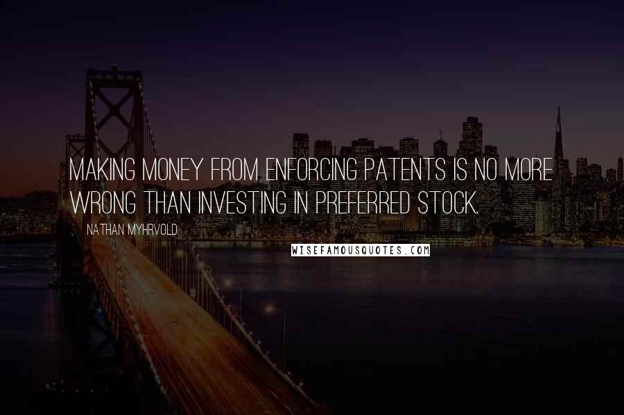 Nathan Myhrvold Quotes: Making money from enforcing patents is no more wrong than investing in preferred stock.