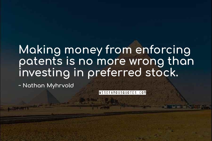 Nathan Myhrvold Quotes: Making money from enforcing patents is no more wrong than investing in preferred stock.