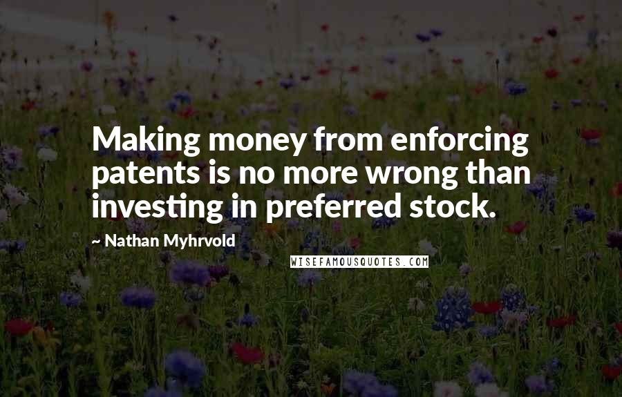 Nathan Myhrvold Quotes: Making money from enforcing patents is no more wrong than investing in preferred stock.