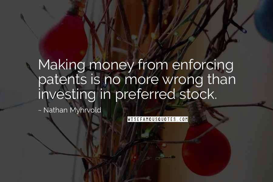 Nathan Myhrvold Quotes: Making money from enforcing patents is no more wrong than investing in preferred stock.