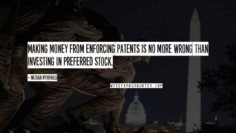 Nathan Myhrvold Quotes: Making money from enforcing patents is no more wrong than investing in preferred stock.
