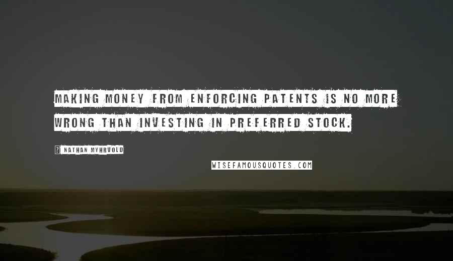 Nathan Myhrvold Quotes: Making money from enforcing patents is no more wrong than investing in preferred stock.