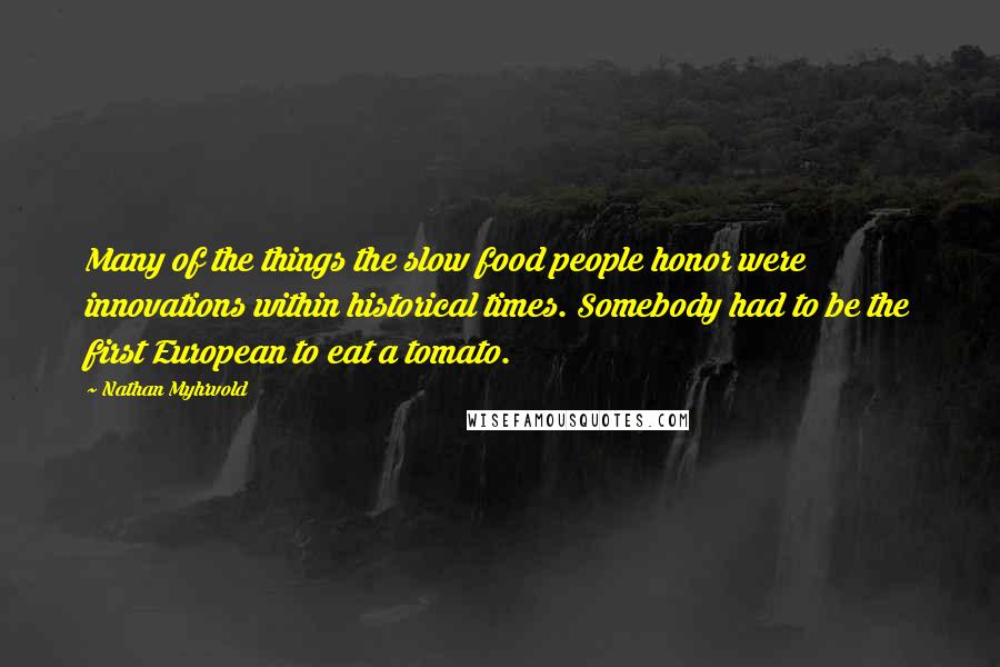 Nathan Myhrvold Quotes: Many of the things the slow food people honor were innovations within historical times. Somebody had to be the first European to eat a tomato.