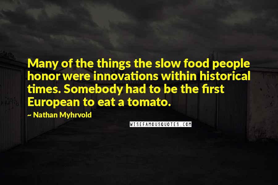 Nathan Myhrvold Quotes: Many of the things the slow food people honor were innovations within historical times. Somebody had to be the first European to eat a tomato.