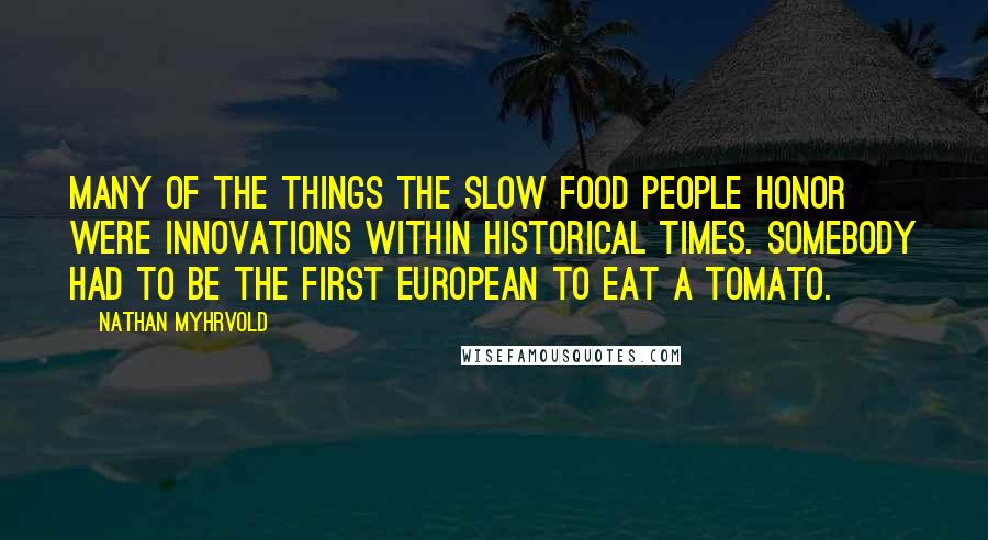 Nathan Myhrvold Quotes: Many of the things the slow food people honor were innovations within historical times. Somebody had to be the first European to eat a tomato.