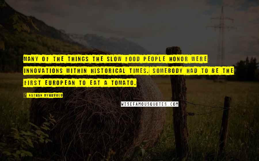 Nathan Myhrvold Quotes: Many of the things the slow food people honor were innovations within historical times. Somebody had to be the first European to eat a tomato.