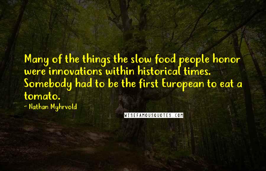 Nathan Myhrvold Quotes: Many of the things the slow food people honor were innovations within historical times. Somebody had to be the first European to eat a tomato.