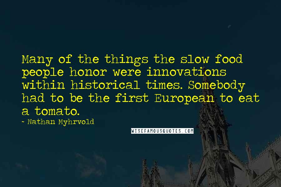 Nathan Myhrvold Quotes: Many of the things the slow food people honor were innovations within historical times. Somebody had to be the first European to eat a tomato.