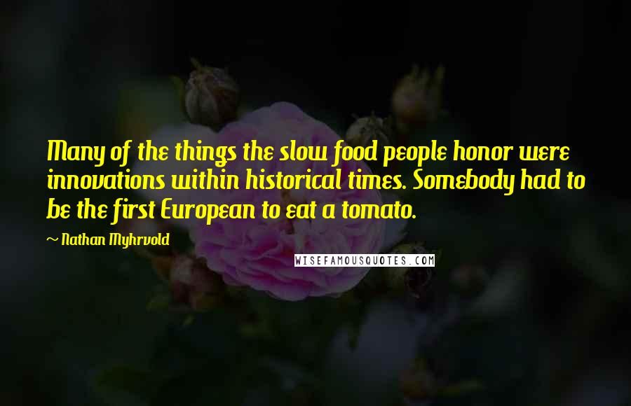 Nathan Myhrvold Quotes: Many of the things the slow food people honor were innovations within historical times. Somebody had to be the first European to eat a tomato.