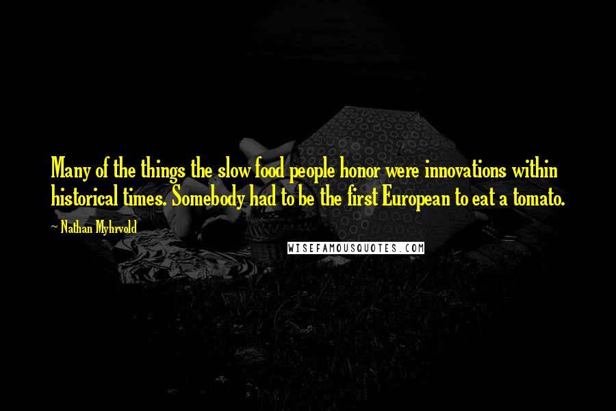 Nathan Myhrvold Quotes: Many of the things the slow food people honor were innovations within historical times. Somebody had to be the first European to eat a tomato.