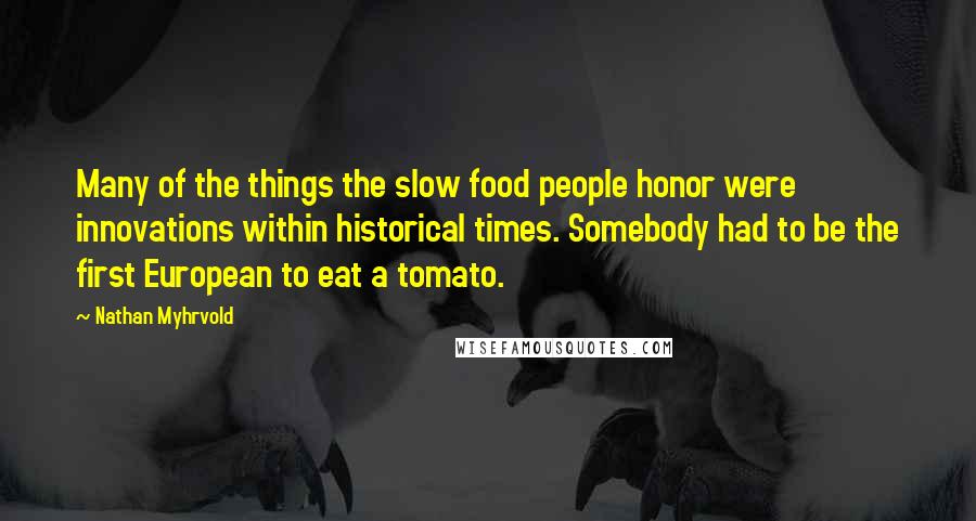 Nathan Myhrvold Quotes: Many of the things the slow food people honor were innovations within historical times. Somebody had to be the first European to eat a tomato.