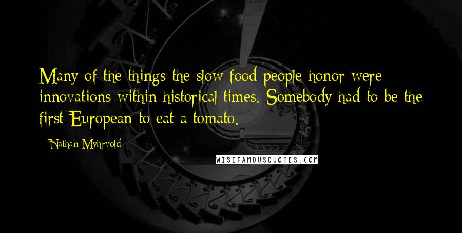 Nathan Myhrvold Quotes: Many of the things the slow food people honor were innovations within historical times. Somebody had to be the first European to eat a tomato.