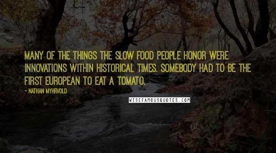 Nathan Myhrvold Quotes: Many of the things the slow food people honor were innovations within historical times. Somebody had to be the first European to eat a tomato.