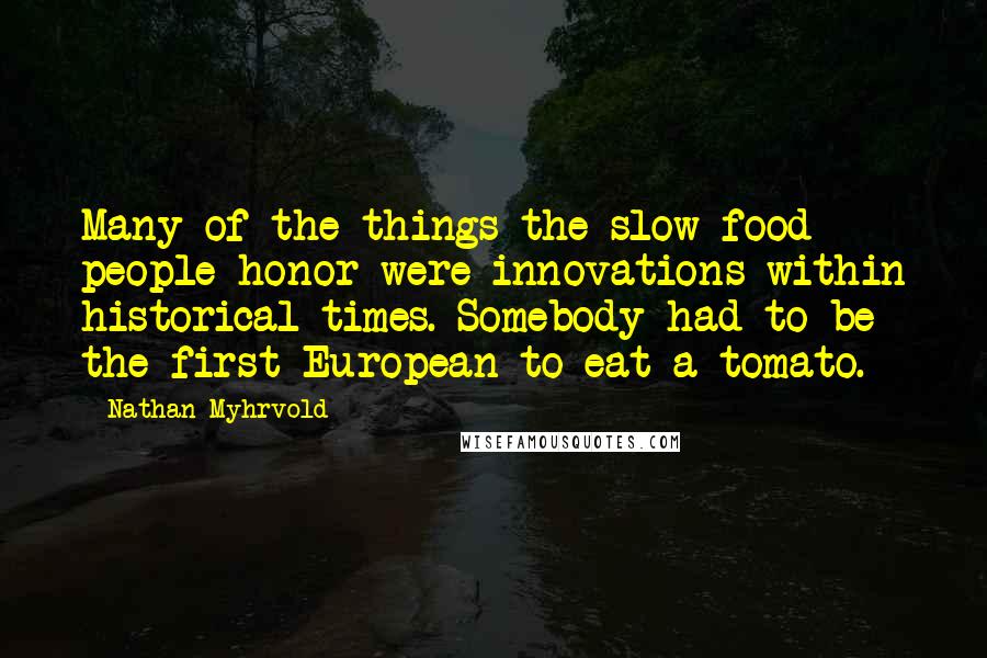 Nathan Myhrvold Quotes: Many of the things the slow food people honor were innovations within historical times. Somebody had to be the first European to eat a tomato.