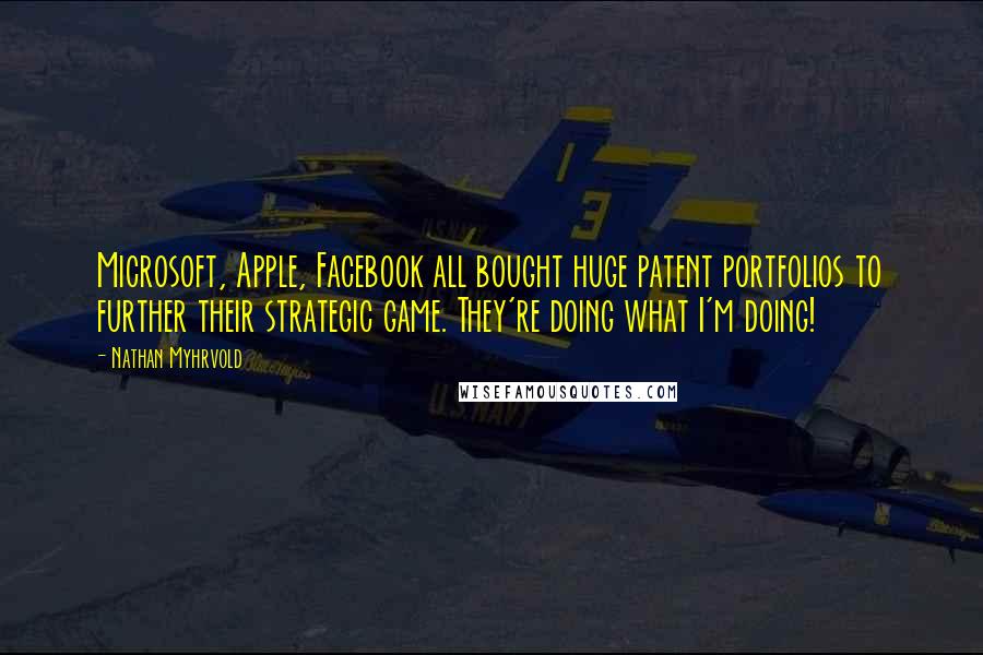 Nathan Myhrvold Quotes: Microsoft, Apple, Facebook all bought huge patent portfolios to further their strategic game. They're doing what I'm doing!