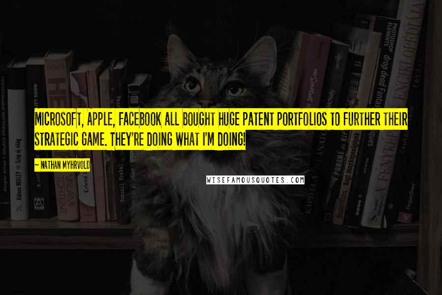 Nathan Myhrvold Quotes: Microsoft, Apple, Facebook all bought huge patent portfolios to further their strategic game. They're doing what I'm doing!