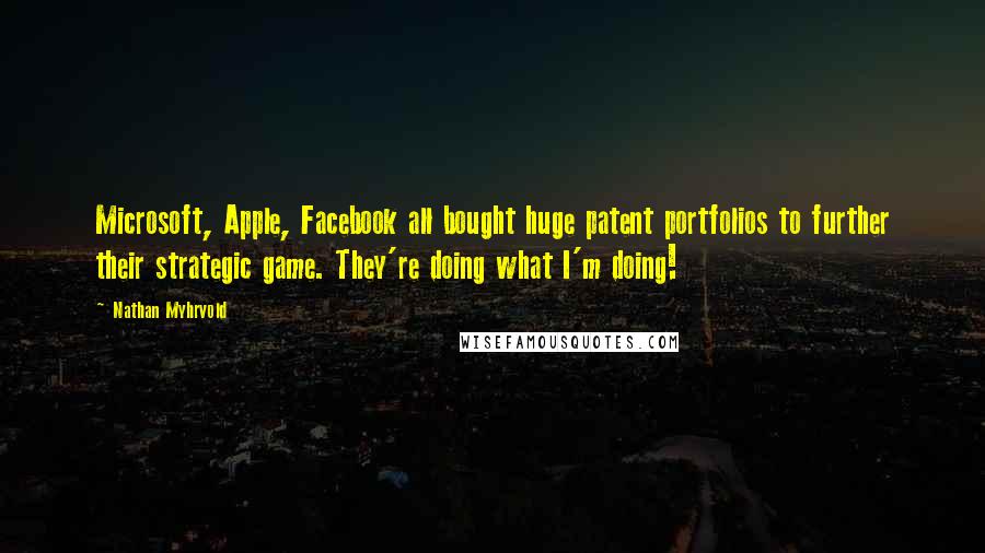 Nathan Myhrvold Quotes: Microsoft, Apple, Facebook all bought huge patent portfolios to further their strategic game. They're doing what I'm doing!