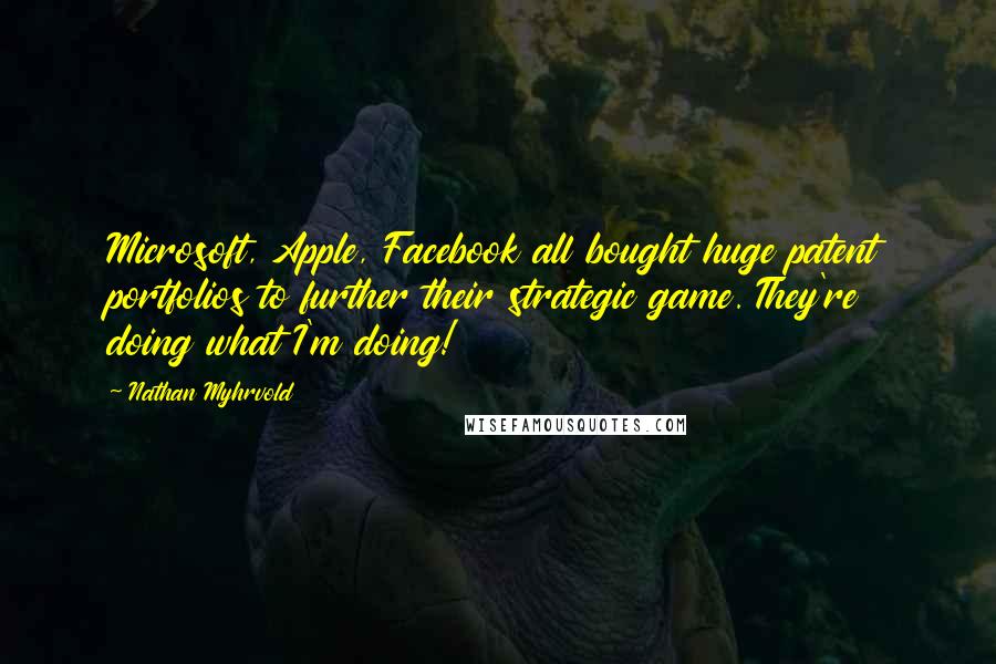 Nathan Myhrvold Quotes: Microsoft, Apple, Facebook all bought huge patent portfolios to further their strategic game. They're doing what I'm doing!