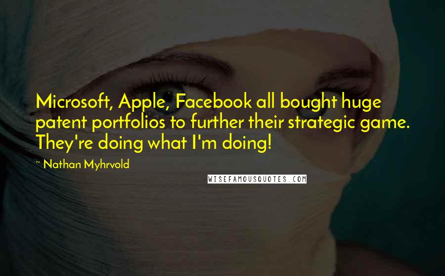 Nathan Myhrvold Quotes: Microsoft, Apple, Facebook all bought huge patent portfolios to further their strategic game. They're doing what I'm doing!