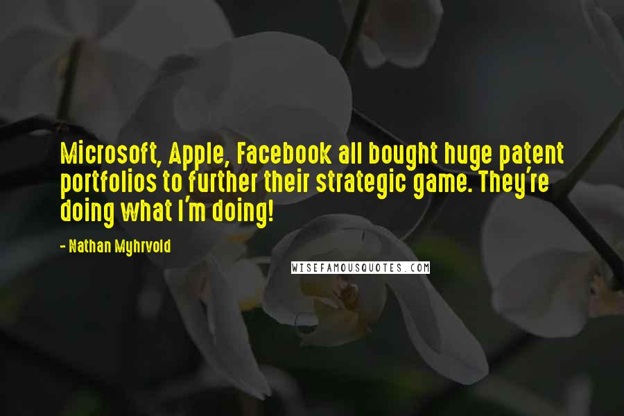 Nathan Myhrvold Quotes: Microsoft, Apple, Facebook all bought huge patent portfolios to further their strategic game. They're doing what I'm doing!