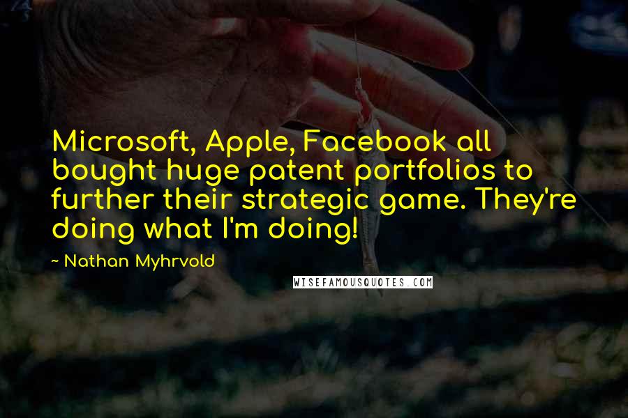 Nathan Myhrvold Quotes: Microsoft, Apple, Facebook all bought huge patent portfolios to further their strategic game. They're doing what I'm doing!