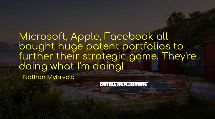 Nathan Myhrvold Quotes: Microsoft, Apple, Facebook all bought huge patent portfolios to further their strategic game. They're doing what I'm doing!