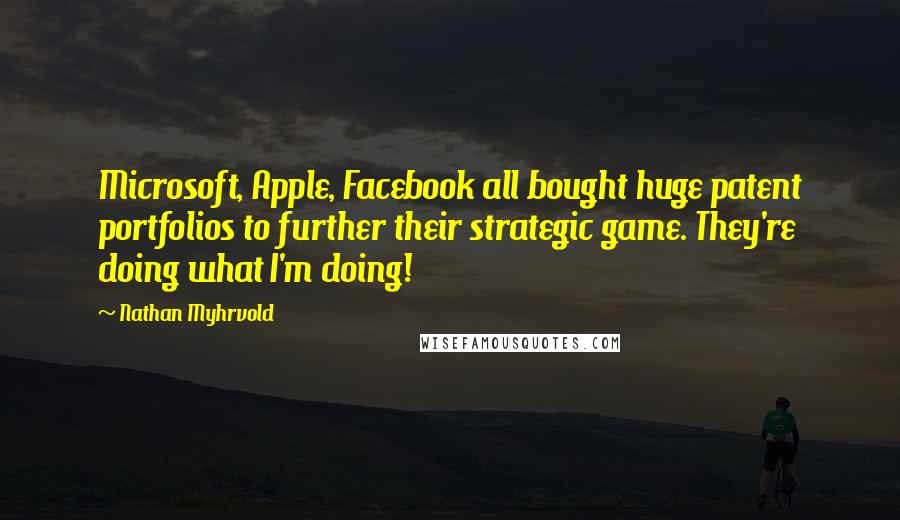 Nathan Myhrvold Quotes: Microsoft, Apple, Facebook all bought huge patent portfolios to further their strategic game. They're doing what I'm doing!