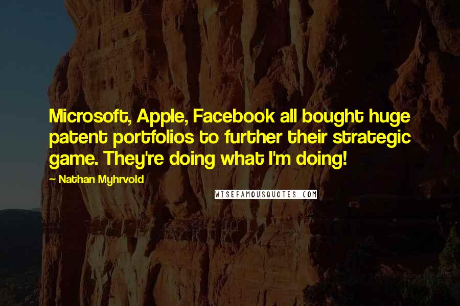 Nathan Myhrvold Quotes: Microsoft, Apple, Facebook all bought huge patent portfolios to further their strategic game. They're doing what I'm doing!