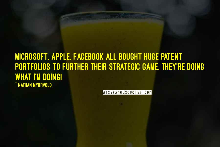 Nathan Myhrvold Quotes: Microsoft, Apple, Facebook all bought huge patent portfolios to further their strategic game. They're doing what I'm doing!