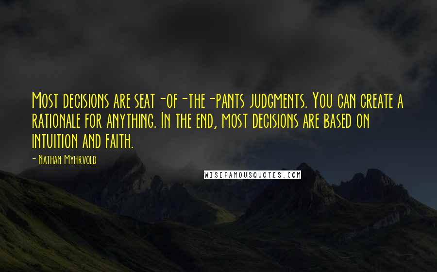 Nathan Myhrvold Quotes: Most decisions are seat-of-the-pants judgments. You can create a rationale for anything. In the end, most decisions are based on intuition and faith.