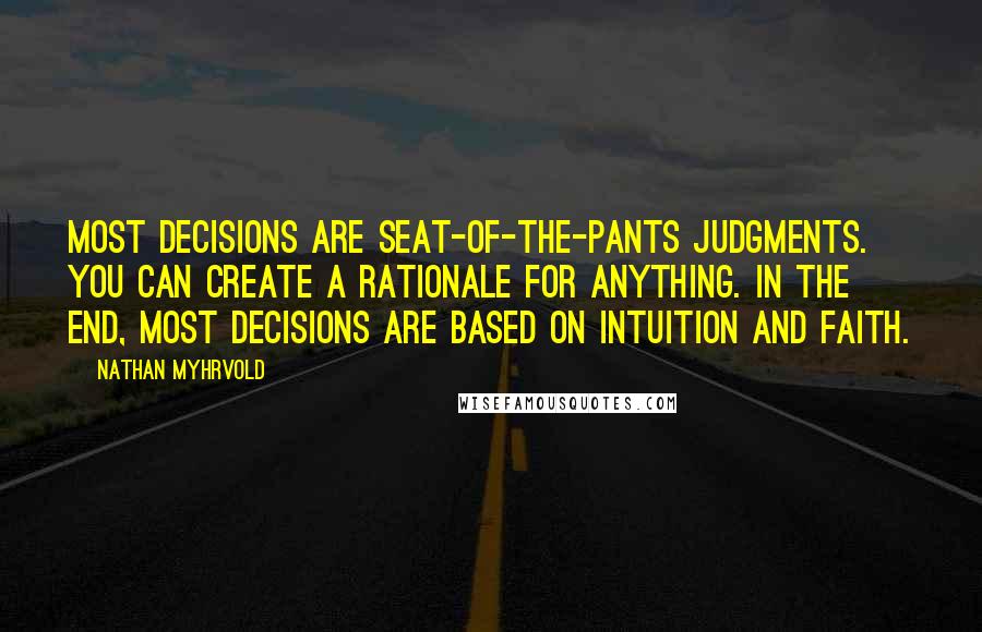 Nathan Myhrvold Quotes: Most decisions are seat-of-the-pants judgments. You can create a rationale for anything. In the end, most decisions are based on intuition and faith.