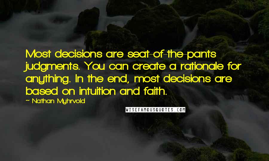 Nathan Myhrvold Quotes: Most decisions are seat-of-the-pants judgments. You can create a rationale for anything. In the end, most decisions are based on intuition and faith.