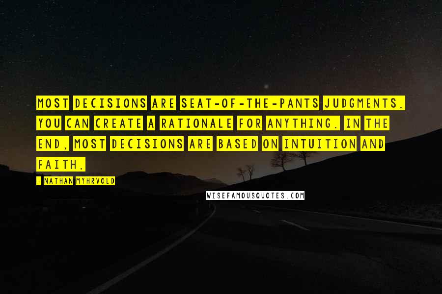 Nathan Myhrvold Quotes: Most decisions are seat-of-the-pants judgments. You can create a rationale for anything. In the end, most decisions are based on intuition and faith.