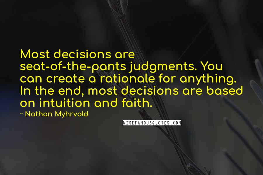 Nathan Myhrvold Quotes: Most decisions are seat-of-the-pants judgments. You can create a rationale for anything. In the end, most decisions are based on intuition and faith.