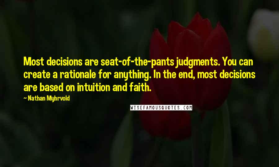 Nathan Myhrvold Quotes: Most decisions are seat-of-the-pants judgments. You can create a rationale for anything. In the end, most decisions are based on intuition and faith.