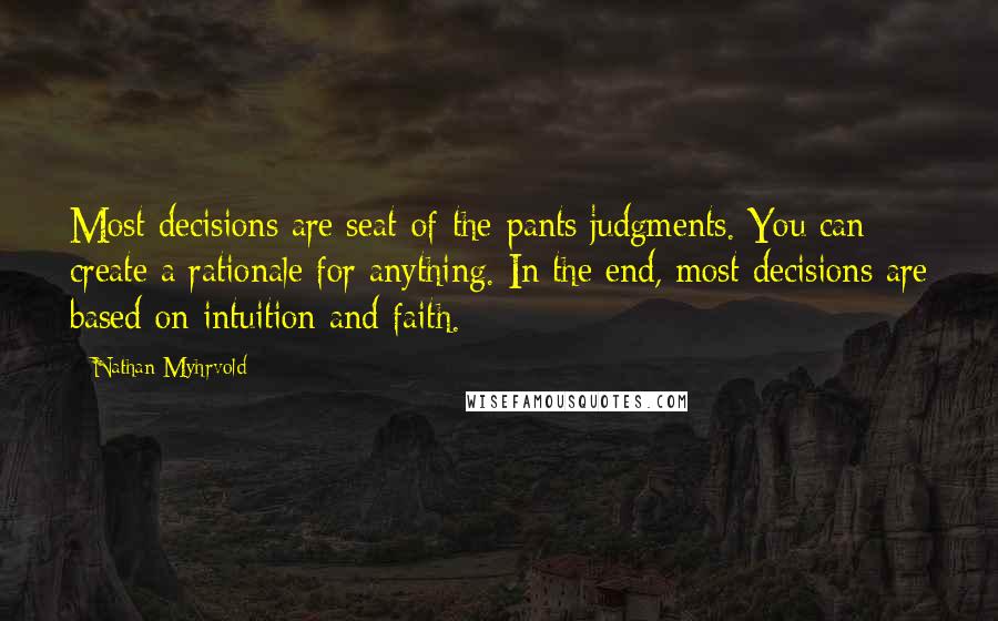 Nathan Myhrvold Quotes: Most decisions are seat-of-the-pants judgments. You can create a rationale for anything. In the end, most decisions are based on intuition and faith.